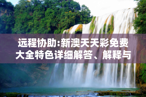 远程协助:新澳天天彩免费大全特色详细解答、解释与落实