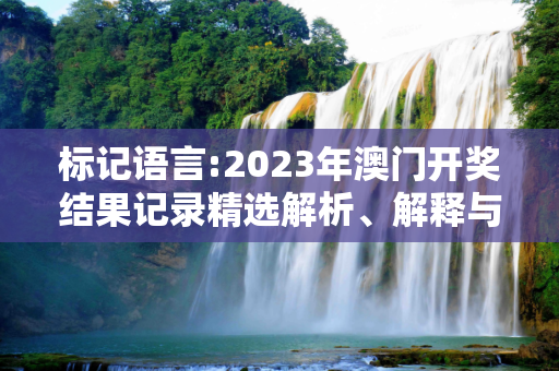 标记语言:2023年澳门开奖结果记录精选解析、解释与落实