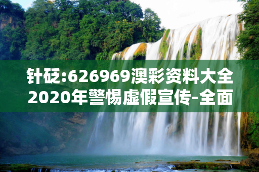针砭:626969澳彩资料大全2020年警惕虚假宣传-全面释义