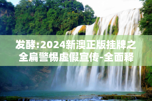 发酵:2024新澳正版挂牌之全扁警惕虚假宣传-全面释义、解释与落实