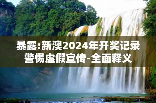暴露:新澳2024年开奖记录警惕虚假宣传-全面释义