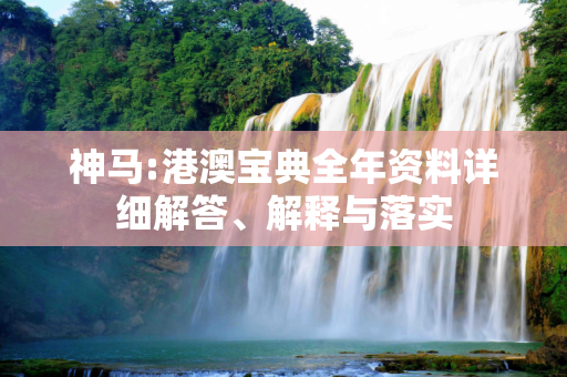 神马:港澳宝典全年资料详细解答、解释与落实