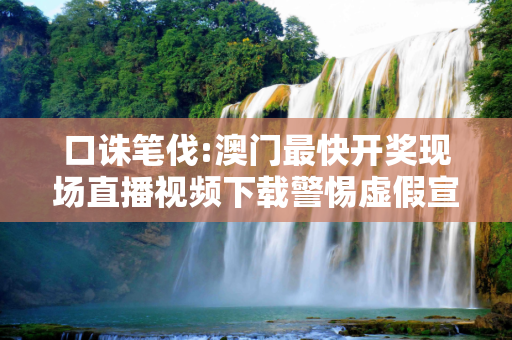 口诛笔伐:澳门最快开奖现场直播视频下载警惕虚假宣传-全面释义