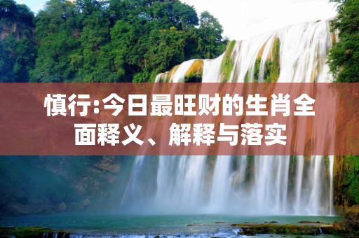 慎行:今日最旺财的生肖全面释义、解释与落实