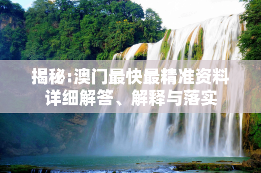 揭秘:澳门最快最精准资料详细解答、解释与落实