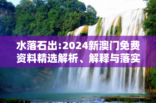 水落石出:2024新澳门免费资料精选解析、解释与落实