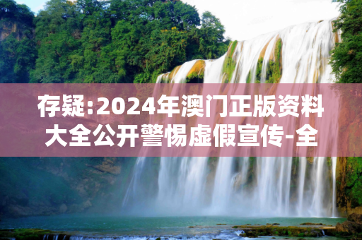 存疑:2024年澳门正版资料大全公开警惕虚假宣传-全面释义