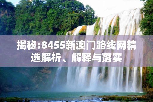 揭秘:8455新澳门路线网精选解析、解释与落实