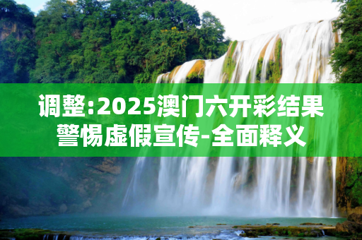 调整:2025澳门六开彩结果警惕虚假宣传-全面释义