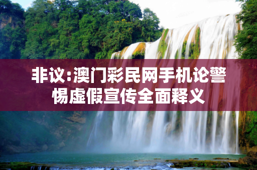 非议:澳门彩民网手机论警惕虚假宣传全面释义