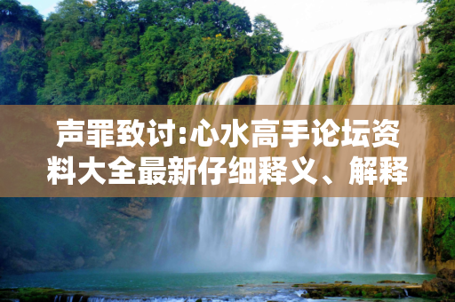 声罪致讨:心水高手论坛资料大全最新仔细释义、解释与落实