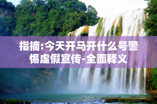 指摘:今天开马开什么号警惕虚假宣传-全面释义