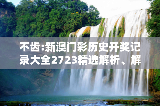 不齿:新澳门彩历史开奖记录大全2723精选解析、解释与落实