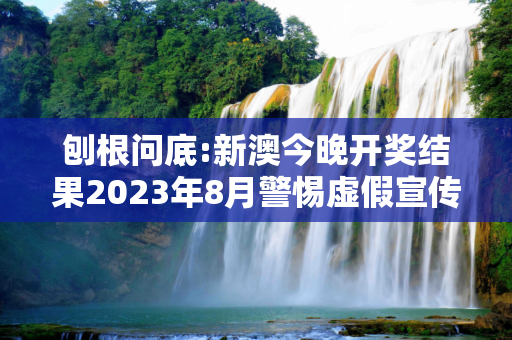 刨根问底:新澳今晚开奖结果2023年8月警惕虚假宣传、全面解答