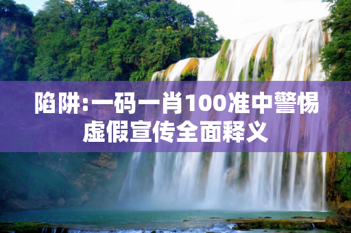 陷阱:一码一肖100准中警惕虚假宣传全面释义
