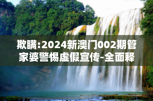 欺瞒:2024新澳门002期管家婆警惕虚假宣传-全面释义