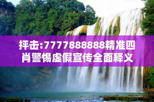 抨击:7777888888精准四肖警惕虚假宣传全面释义
