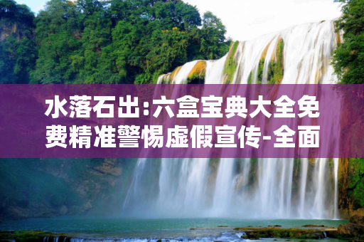 水落石出:六盒宝典大全免费精准警惕虚假宣传-全面释义、解释与落实