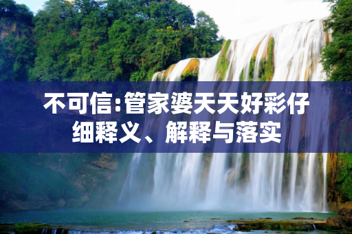 不可信:管家婆天天好彩仔细释义、解释与落实