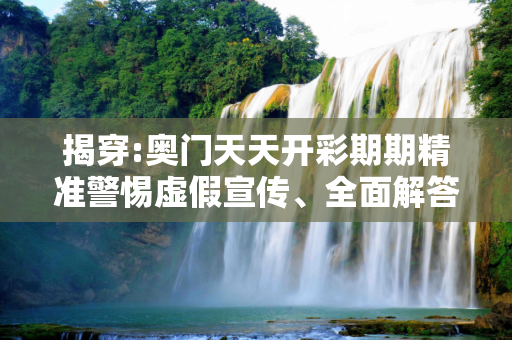 揭穿:奥门天天开彩期期精准警惕虚假宣传、全面解答与解释