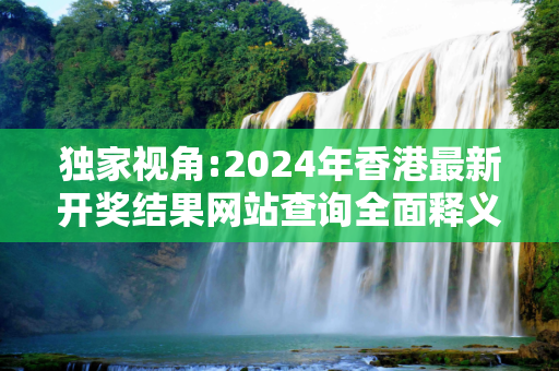 独家视角:2024年香港最新开奖结果网站查询全面释义、解释与落实
