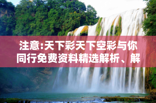 注意:天下彩天下空彩与你同行免费资料精选解析、解释与落实