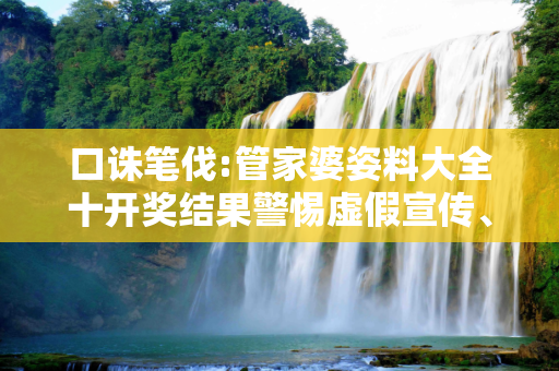 口诛笔伐:管家婆姿料大全十开奖结果警惕虚假宣传、全面解答与解释