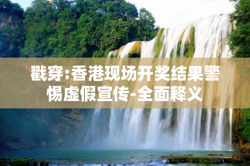 戳穿:香港现场开奖结果警惕虚假宣传-全面释义
