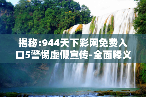 揭秘:944天下彩网免费入口5警惕虚假宣传-全面释义