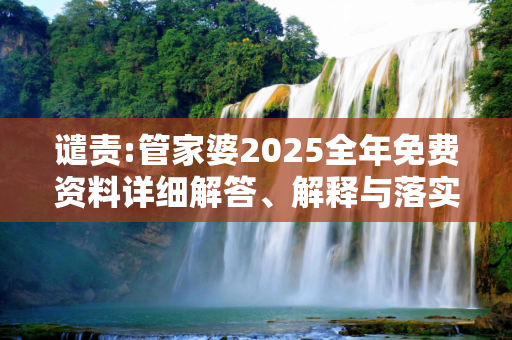 谴责:管家婆2025全年免费资料详细解答、解释与落实