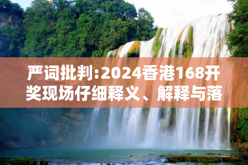 严词批判:2024香港168开奖现场仔细释义、解释与落实