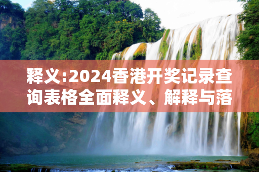 释义:2024香港开奖记录查询表格全面释义、解释与落实