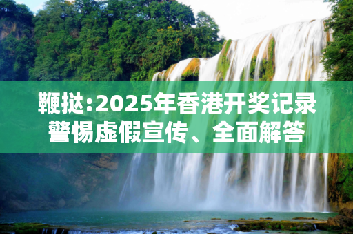 鞭挞:2025年香港开奖记录警惕虚假宣传、全面解答