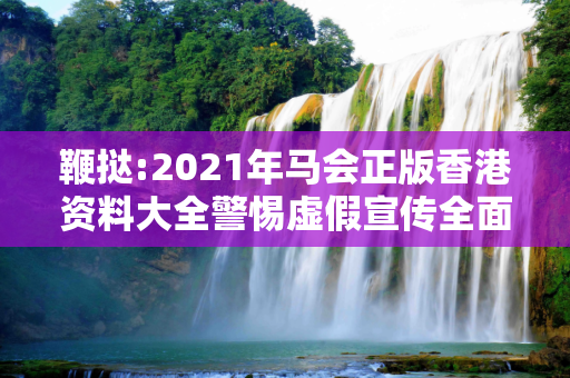鞭挞:2021年马会正版香港资料大全警惕虚假宣传全面释义