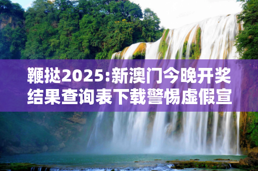 鞭挞2025:新澳门今晚开奖结果查询表下载警惕虚假宣传、全面解答与解释