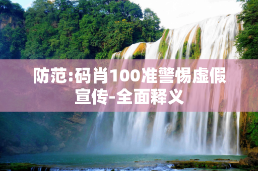 防范:码肖100准警惕虚假宣传-全面释义