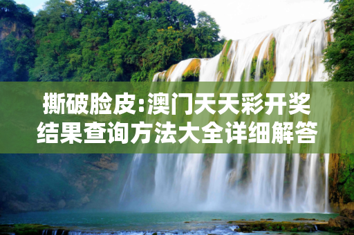 撕破脸皮:澳门天天彩开奖结果查询方法大全详细解答、解释与落实
