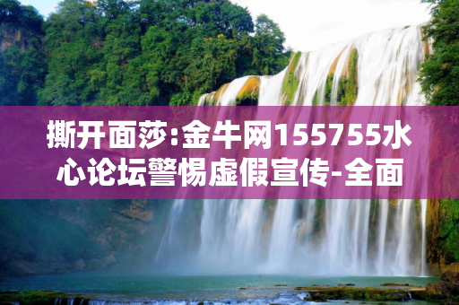 撕开面莎:金牛网155755水心论坛警惕虚假宣传-全面释义