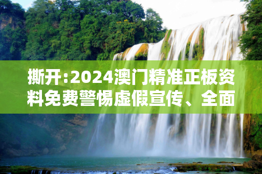 撕开:2024澳门精准正板资料免费警惕虚假宣传、全面解答