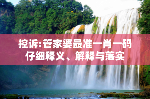 控诉:管家婆最准一肖一码仔细释义、解释与落实