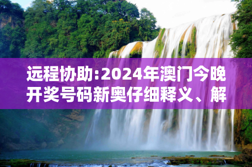远程协助:2024年澳门今晚开奖号码新奥仔细释义、解释与落实