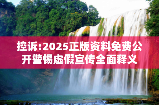 控诉:2025正版资料免费公开警惕虚假宣传全面释义