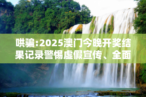 哄骗:2025澳门今晚开奖结果记录警惕虚假宣传、全面解答与解释