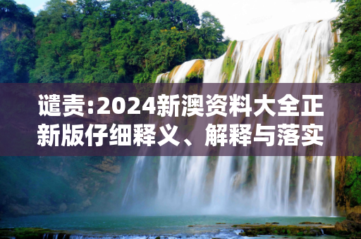 谴责:2024新澳资料大全正新版仔细释义、解释与落实