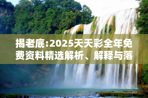 揭老底:2025天天彩全年免费资料精选解析、解释与落实