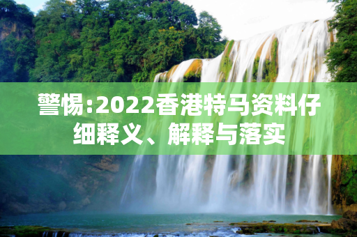 警惕:2022香港特马资料仔细释义、解释与落实