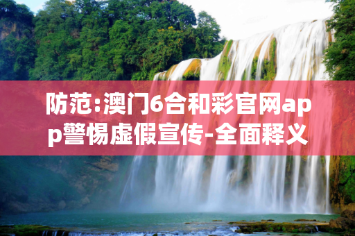 防范:澳门6合和彩官网app警惕虚假宣传-全面释义