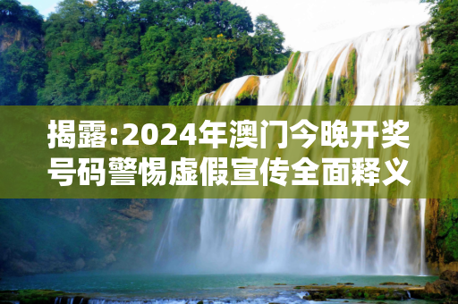 揭露:2024年澳门今晚开奖号码警惕虚假宣传全面释义