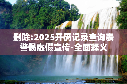 删除:2025开码记录查询表警惕虚假宣传-全面释义
