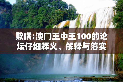 欺瞒:澳门王中王100的论坛仔细释义、解释与落实